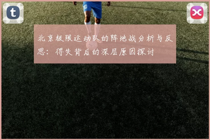 北京极限运动队的阵地战分析与反思：得失背后的深层原因探讨