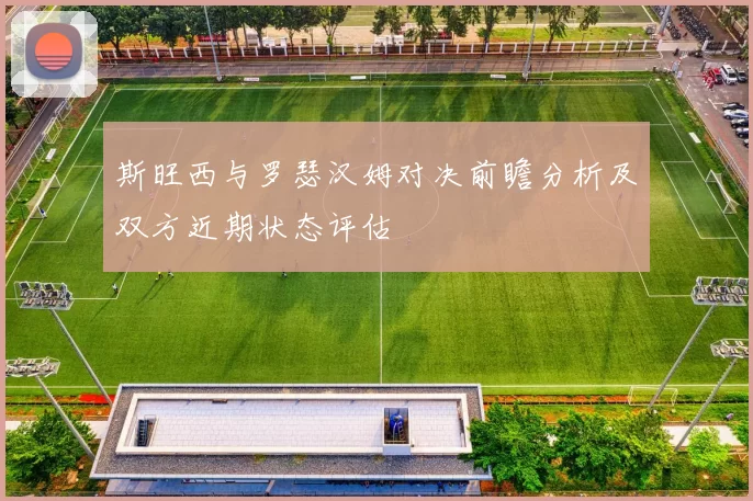 斯旺西与罗瑟汉姆对决前瞻分析及双方近期状态评估