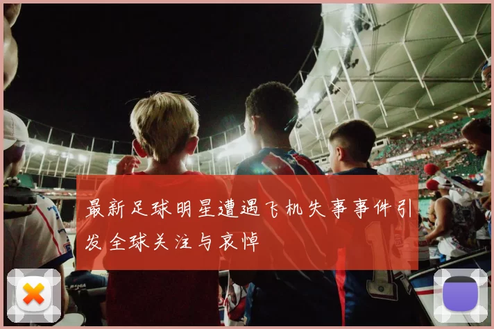 最新足球明星遭遇飞机失事事件引发全球关注与哀悼
