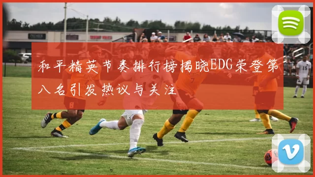 和平精英节奏排行榜揭晓EDG荣登第八名引发热议与关注