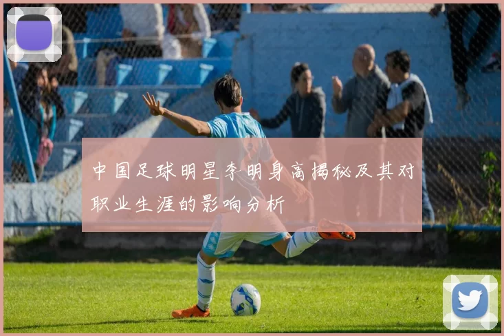 中国足球明星李明身高揭秘及其对职业生涯的影响分析