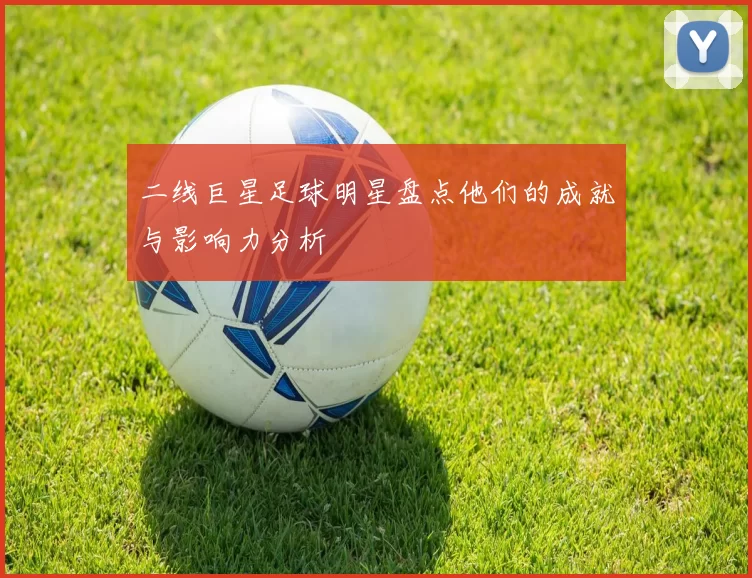 二线巨星足球明星盘点他们的成就与影响力分析
