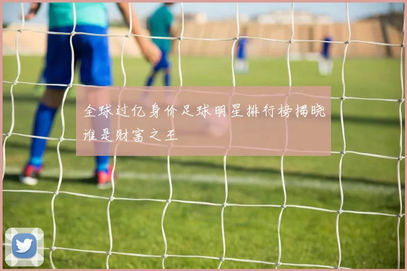 全球过亿身价足球明星排行榜揭晓谁是财富之王