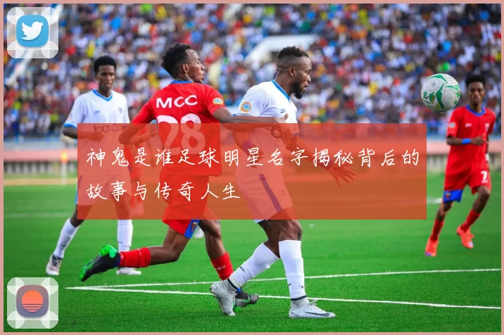 神鬼是谁足球明星名字揭秘背后的故事与传奇人生