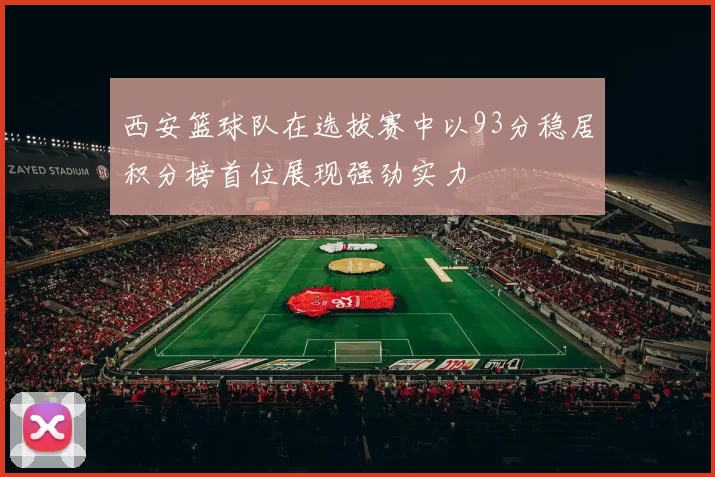 西安篮球队在选拔赛中以93分稳居积分榜首位展现强劲实力