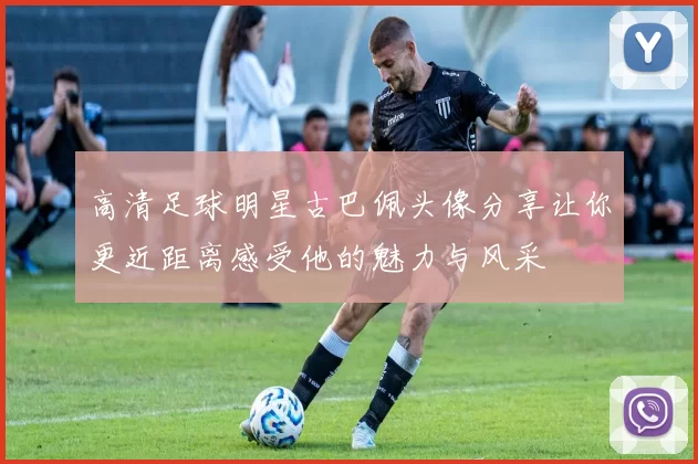 高清足球明星古巴佩头像分享让你更近距离感受他的魅力与风采