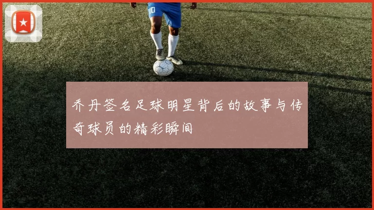 乔丹签名足球明星背后的故事与传奇球员的精彩瞬间