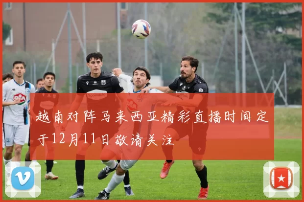 越南对阵马来西亚精彩直播时间定于12月11日敬请关注