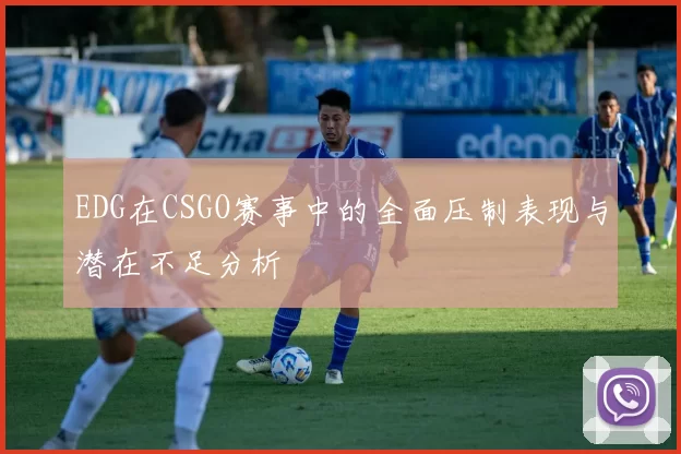 EDG在CSGO赛事中的全面压制表现与潜在不足分析