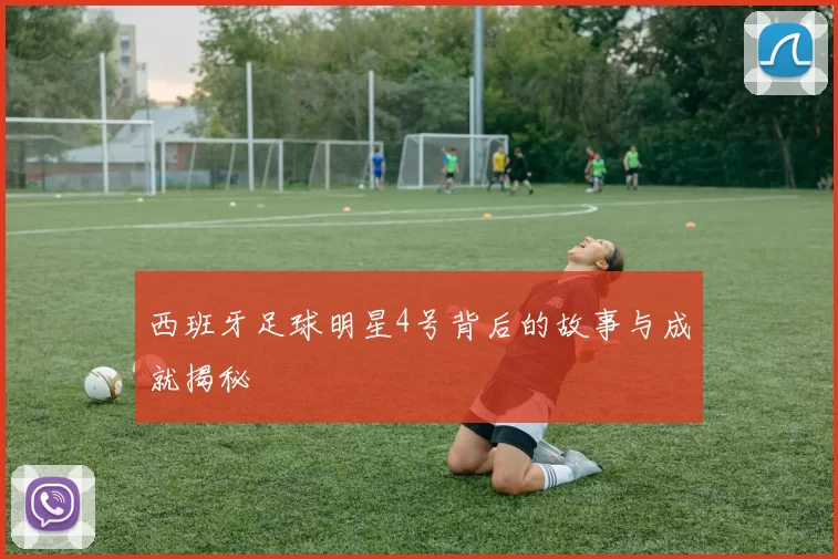 西班牙足球明星4号背后的故事与成就揭秘