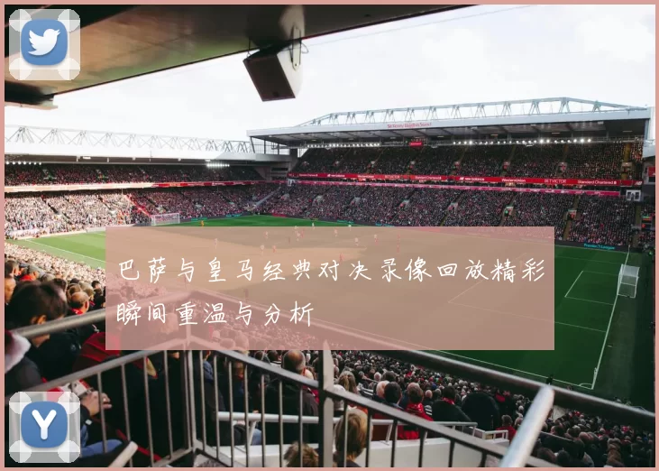 巴萨与皇马经典对决录像回放精彩瞬间重温与分析