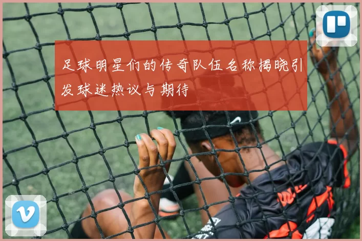 足球明星们的传奇队伍名称揭晓引发球迷热议与期待