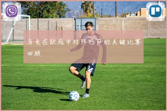 马竞在欧冠中对阵巴萨的关键比赛回顾