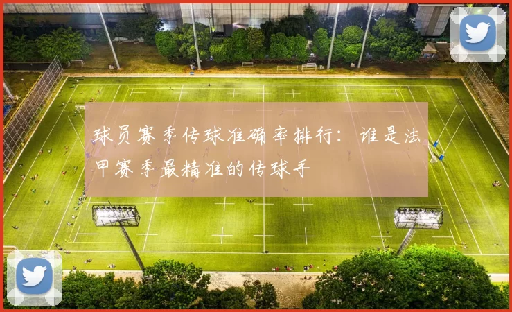 球员赛季传球准确率排行：谁是法甲赛季最精准的传球手
