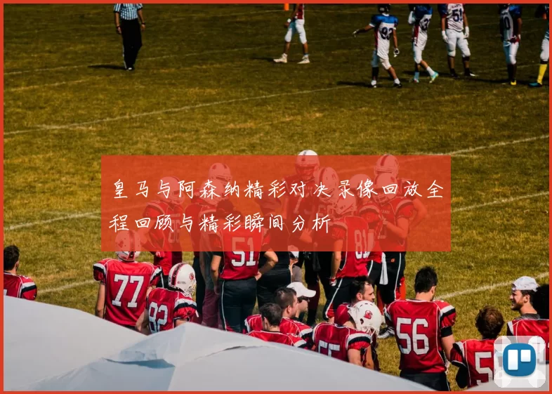 皇马与阿森纳精彩对决录像回放全程回顾与精彩瞬间分析