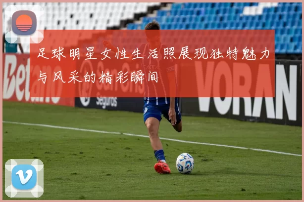足球明星女性生活照展现独特魅力与风采的精彩瞬间