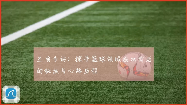 王丽专访：探寻篮球领域成功背后的秘诀与心路历程