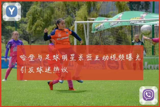 哈登与足球明星亲密互动视频曝光引发球迷热议