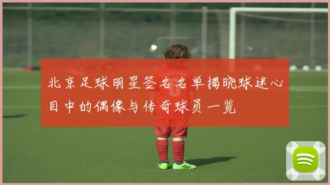 北京足球明星签名名单揭晓球迷心目中的偶像与传奇球员一览