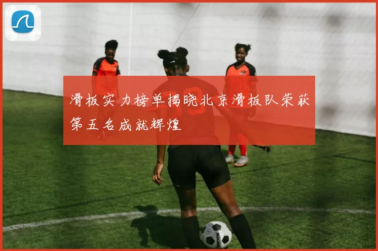 滑板实力榜单揭晓北京滑板队荣获第五名成就辉煌
