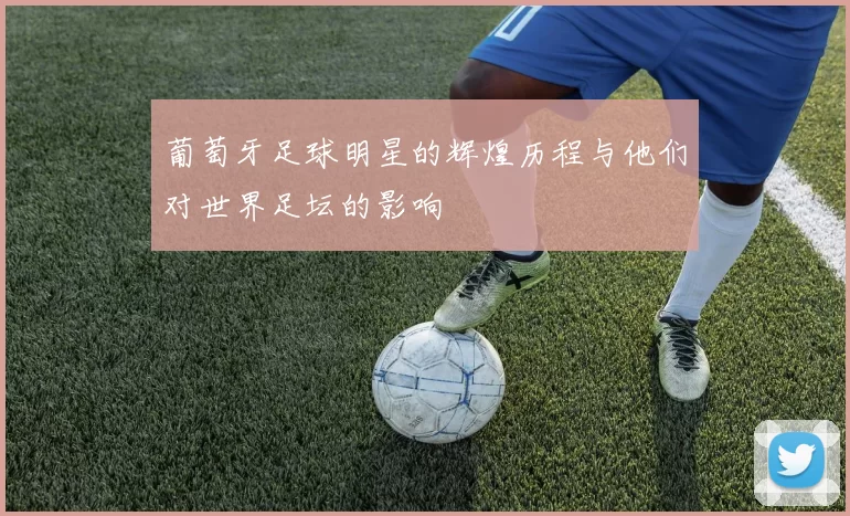 葡萄牙足球明星的辉煌历程与他们对世界足坛的影响