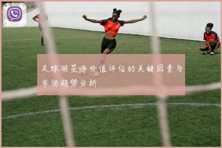 足球明星卡价值评估的关键因素与市场趋势分析