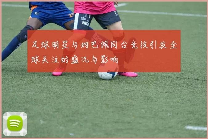 足球明星与姆巴佩同台竞技引发全球关注的盛况与影响