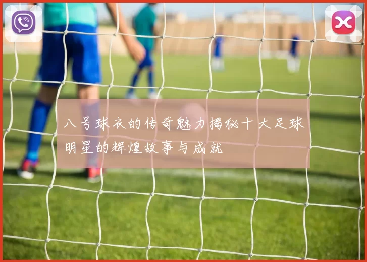 八号球衣的传奇魅力揭秘十大足球明星的辉煌故事与成就
