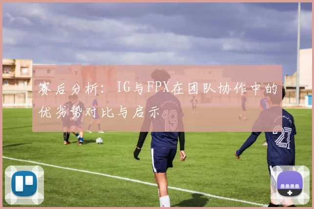 赛后分析：IG与FPX在团队协作中的优劣势对比与启示