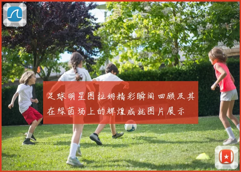 足球明星图拉姆精彩瞬间回顾及其在绿茵场上的辉煌成就图片展示