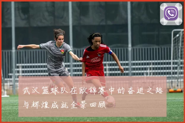 武汉篮球队在欧锦赛中的奋进之路与辉煌成就全景回顾