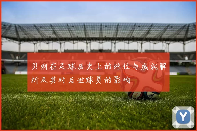 贝利在足球历史上的地位与成就解析及其对后世球员的影响