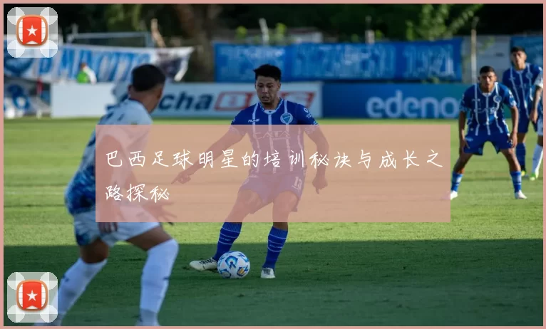巴西足球明星的培训秘诀与成长之路探秘