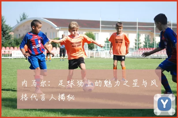 内马尔：足球场上的魅力之星与风格代言人揭秘