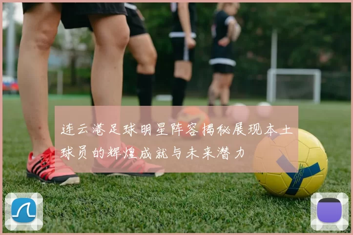 连云港足球明星阵容揭秘展现本土球员的辉煌成就与未来潜力