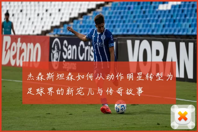 杰森斯坦森如何从动作明星转型为足球界的新宠儿与传奇故事