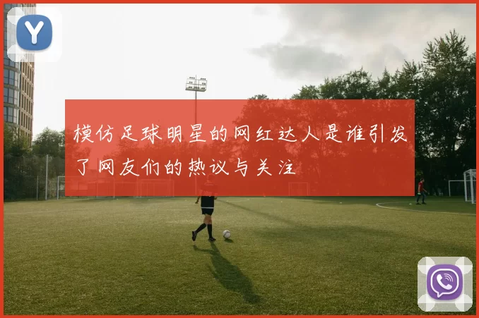 模仿足球明星的网红达人是谁引发了网友们的热议与关注