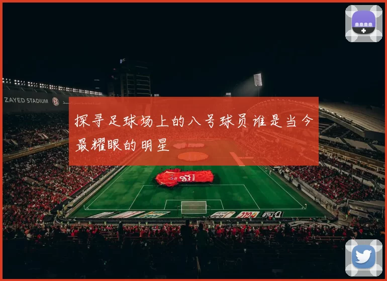 探寻足球场上的八号球员谁是当今最耀眼的明星