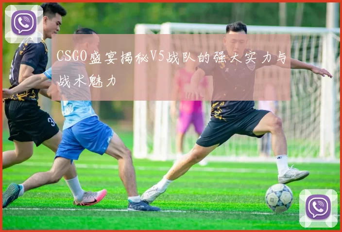 CSGO盛宴揭秘V5战队的强大实力与战术魅力