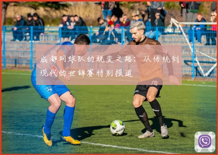 成都网球队的蜕变之路：从传统到现代的世锦赛特别报道