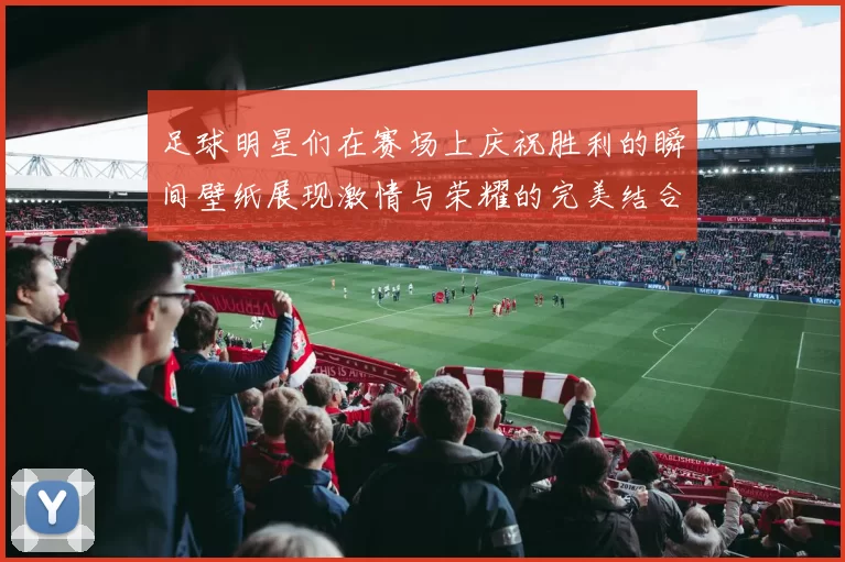 足球明星们在赛场上庆祝胜利的瞬间壁纸展现激情与荣耀的完美结合