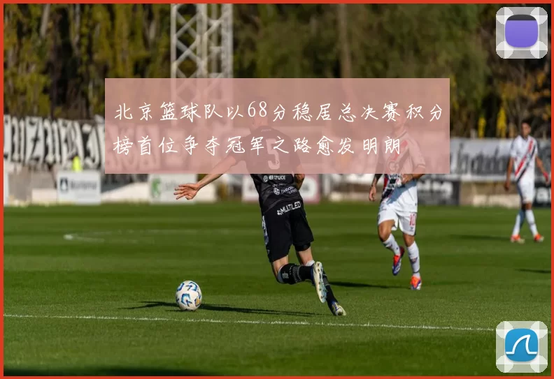北京篮球队以68分稳居总决赛积分榜首位争夺冠军之路愈发明朗