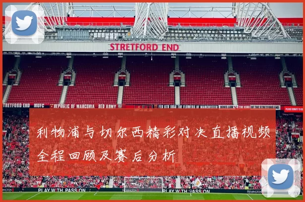 利物浦与切尔西精彩对决直播视频全程回顾及赛后分析