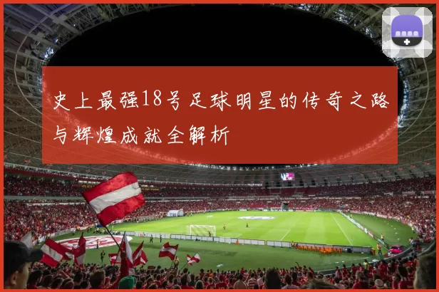 史上最强18号足球明星的传奇之路与辉煌成就全解析