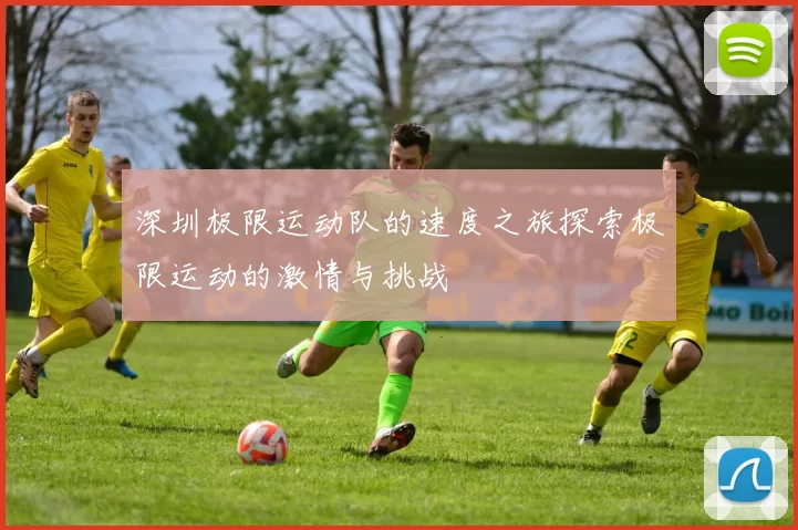 深圳极限运动队的速度之旅探索极限运动的激情与挑战