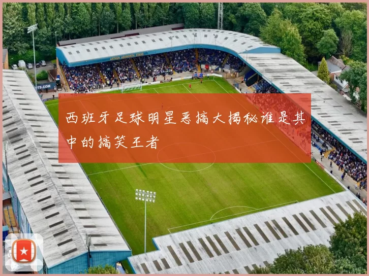 西班牙足球明星恶搞大揭秘谁是其中的搞笑王者