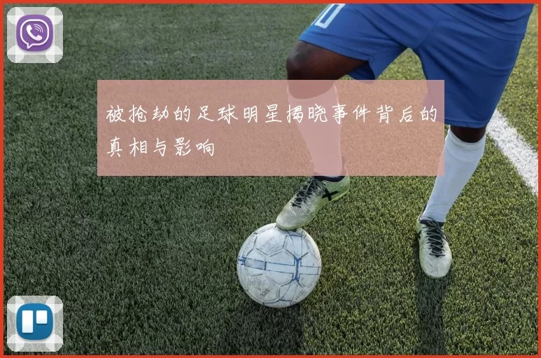 被抢劫的足球明星揭晓事件背后的真相与影响