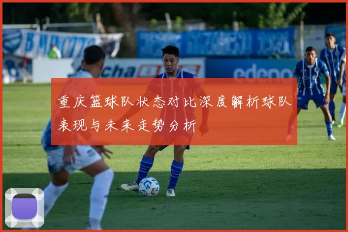 重庆篮球队状态对比深度解析球队表现与未来走势分析