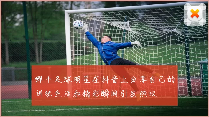 哪个足球明星在抖音上分享自己的训练生活和精彩瞬间引发热议