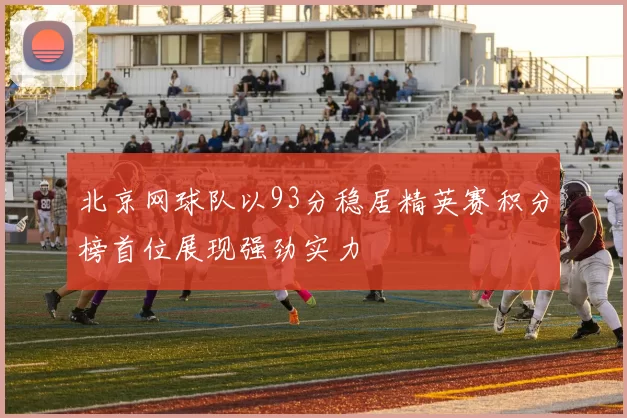 北京网球队以93分稳居精英赛积分榜首位展现强劲实力